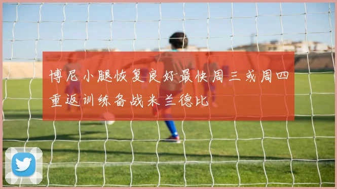 博尼小腿恢复良好最快周三或周四重返训练备战米兰德比