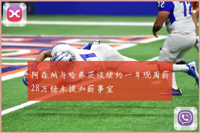 阿森纳与哈弗茨谈续约一年现周薪28万镑未提加薪事宜