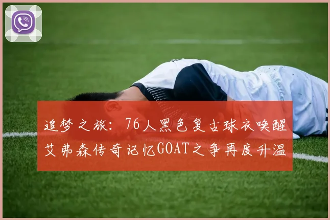 追梦之旅：76人黑色复古球衣唤醒艾弗森传奇记忆GOAT之争再度升温