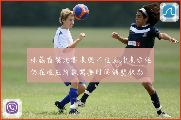 林葳首场比赛表现不佳主帅表示他仍在适应阶段需要时间调整状态