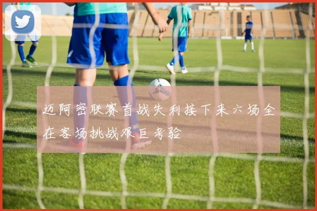 迈阿密联赛首战失利接下来六场全在客场挑战艰巨考验