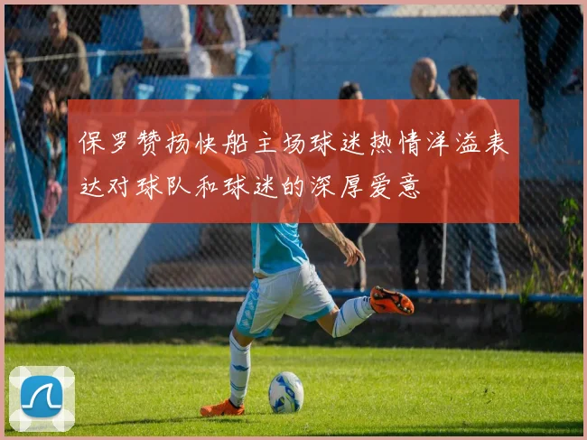 保罗赞扬快船主场球迷热情洋溢表达对球队和球迷的深厚爱意