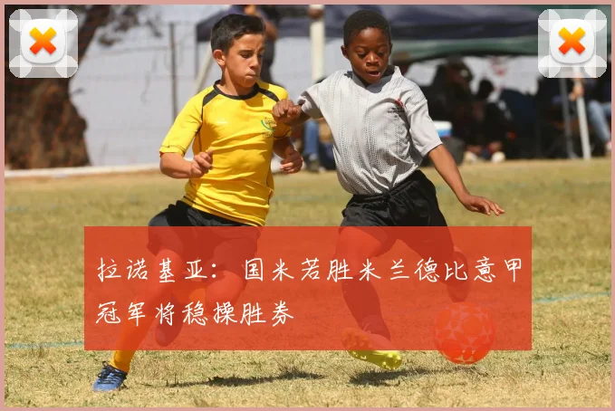 拉诺基亚：国米若胜米兰德比意甲冠军将稳操胜券