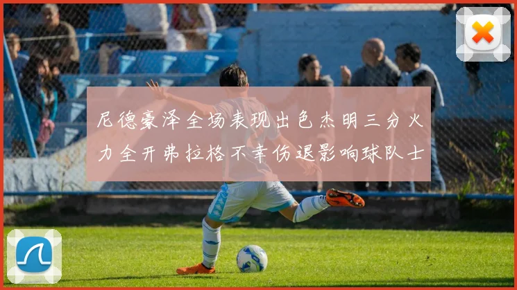 尼德豪泽全场表现出色杰明三分火力全开弗拉格不幸伤退影响球队士气