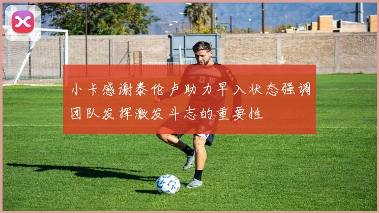 小卡感谢泰伦卢助力早入状态强调团队发挥激发斗志的重要性