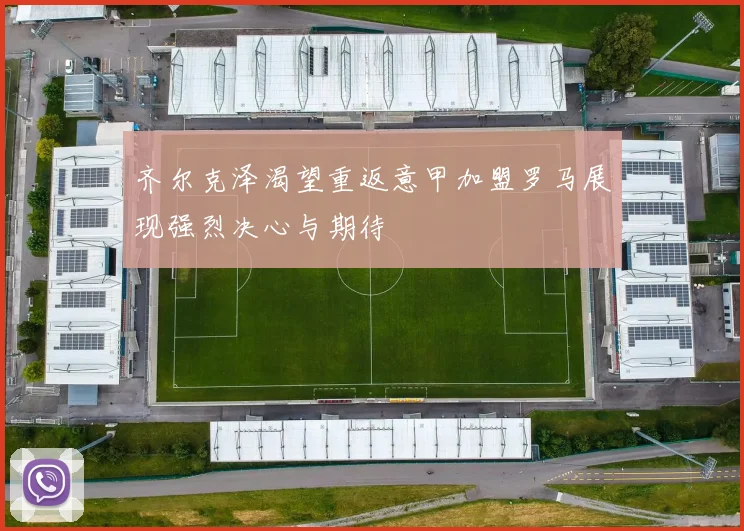 齐尔克泽渴望重返意甲加盟罗马展现强烈决心与期待