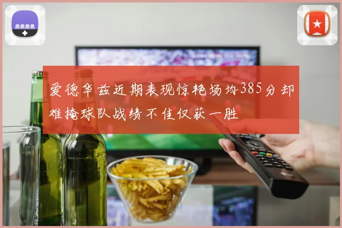 爱德华兹近期表现惊艳场均385分却难掩球队战绩不佳仅获一胜