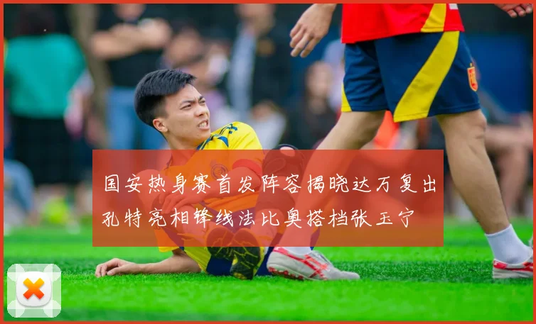 国安热身赛首发阵容揭晓达万复出孔特亮相锋线法比奥搭档张玉宁