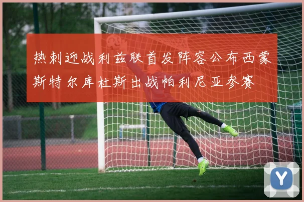 热刺迎战利兹联首发阵容公布西蒙斯特尔库杜斯出战帕利尼亚参赛