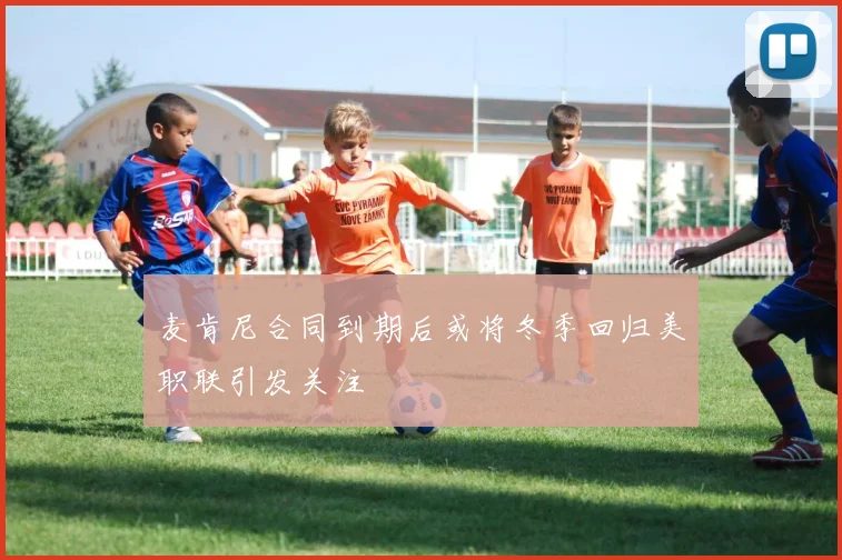 麦肯尼合同到期后或将冬季回归美职联引发关注