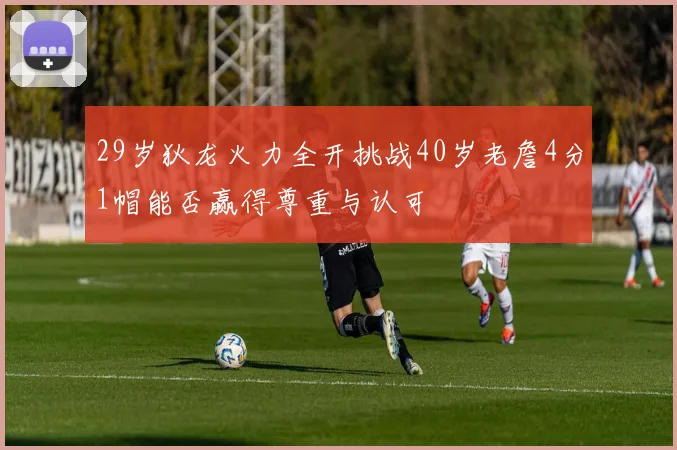 29岁狄龙火力全开挑战40岁老詹4分1帽能否赢得尊重与认可