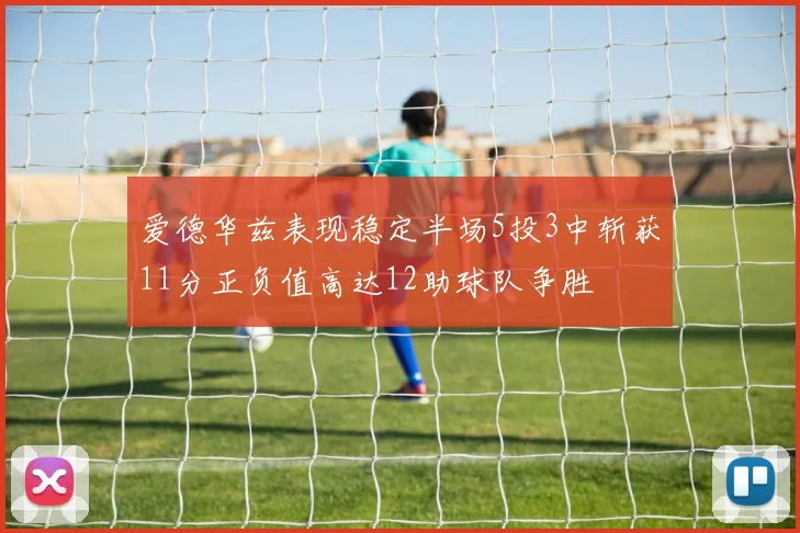 爱德华兹表现稳定半场5投3中斩获11分正负值高达12助球队争胜