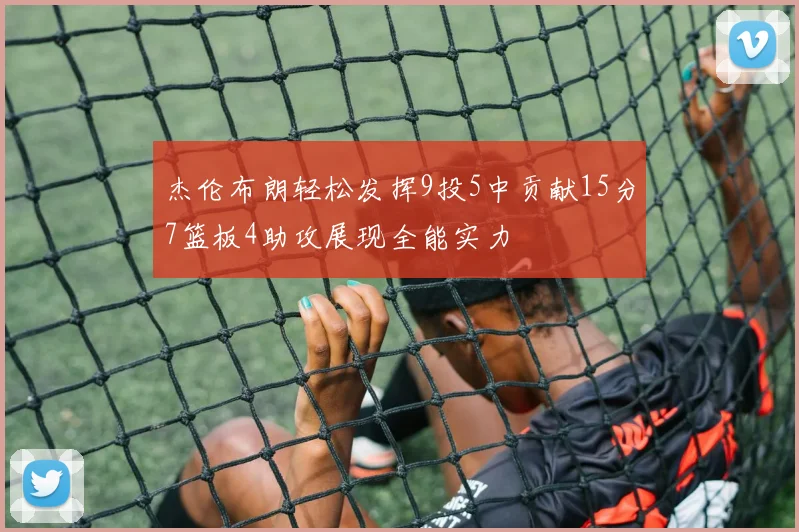 杰伦布朗轻松发挥9投5中贡献15分7篮板4助攻展现全能实力