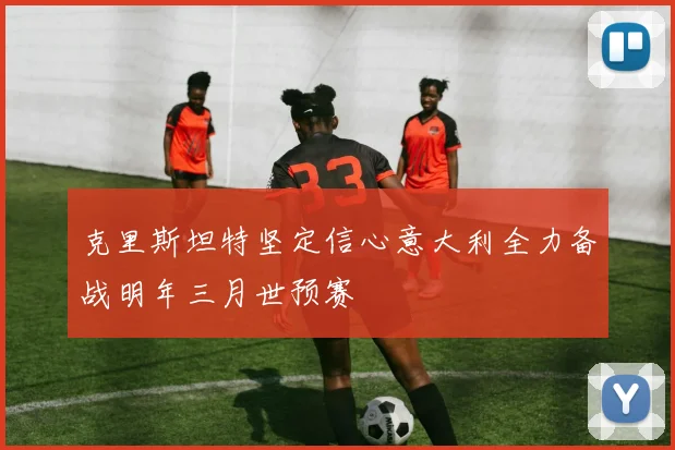 克里斯坦特坚定信心意大利全力备战明年三月世预赛