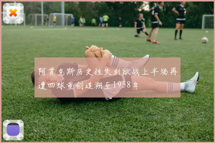 阿贾克斯历史性失利欧战上半场再遭四球重创追溯至1958年