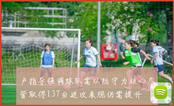 卢指导强调球队需以防守为核心尽管取得137分进攻表现仍需提升