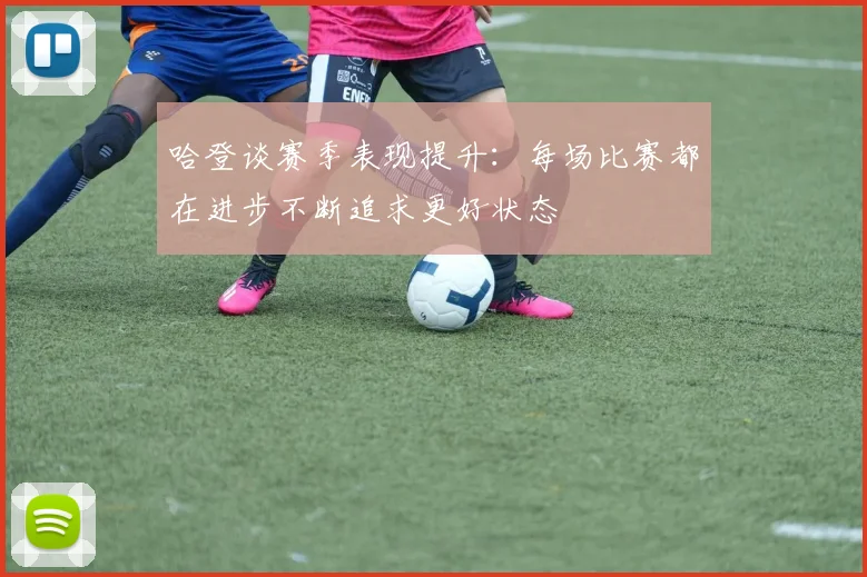 哈登谈赛季表现提升：每场比赛都在进步不断追求更好状态