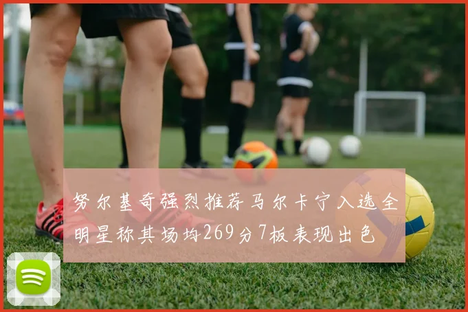 努尔基奇强烈推荐马尔卡宁入选全明星称其场均269分7板表现出色