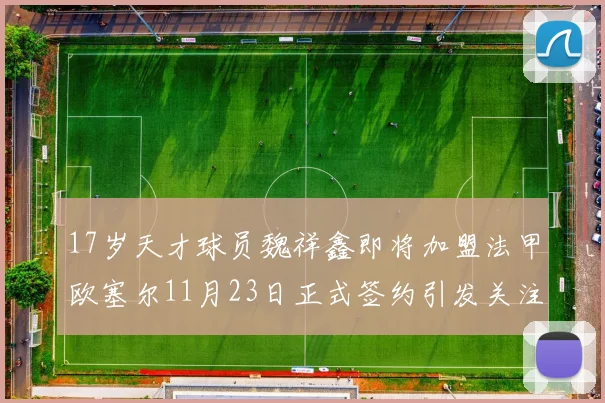 17岁天才球员魏祥鑫即将加盟法甲欧塞尔11月23日正式签约引发关注