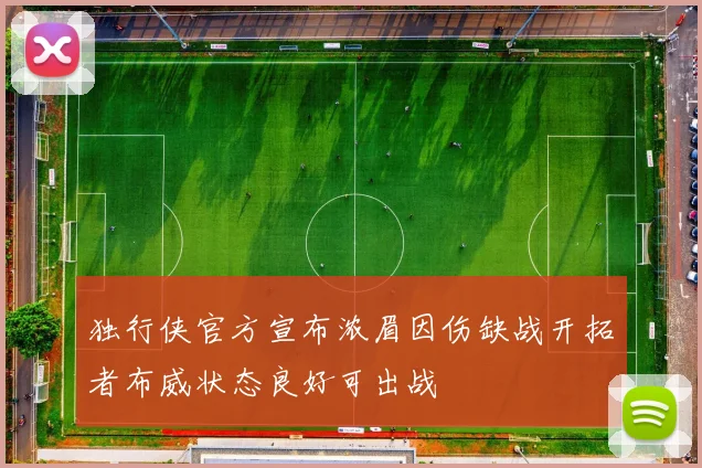 独行侠官方宣布浓眉因伤缺战开拓者布威状态良好可出战