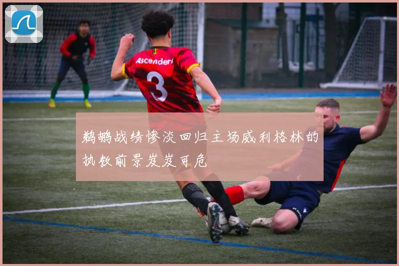 鹈鹕战绩惨淡回归主场威利格林的执教前景岌岌可危