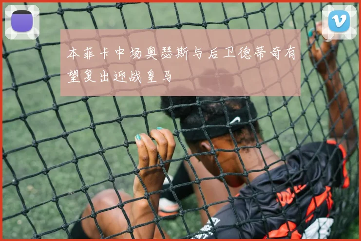 本菲卡中场奥瑟斯与后卫德蒂奇有望复出迎战皇马