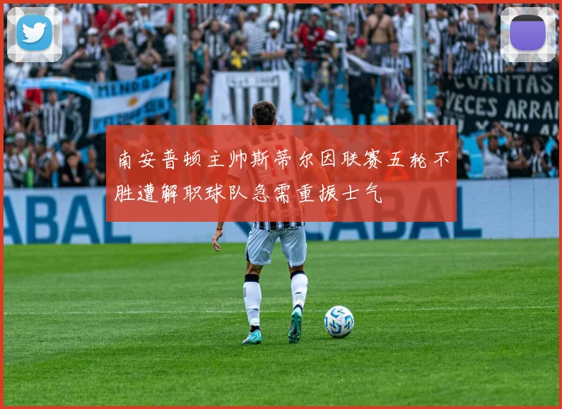 南安普顿主帅斯蒂尔因联赛五轮不胜遭解职球队急需重振士气