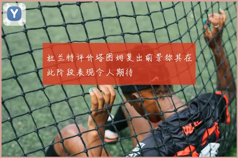 杜兰特评价塔图姆复出前景称其在此阶段表现令人期待