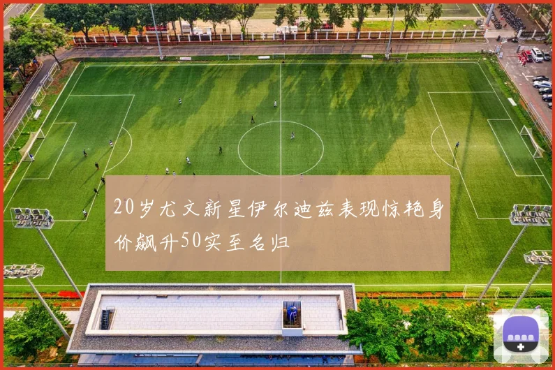 20岁尤文新星伊尔迪兹表现惊艳身价飙升50实至名归