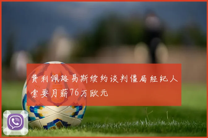 费利佩路易斯续约谈判僵局经纪人索要月薪76万欧元