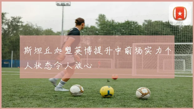 斯坦丘加盟英博提升中前场实力个人状态令人放心