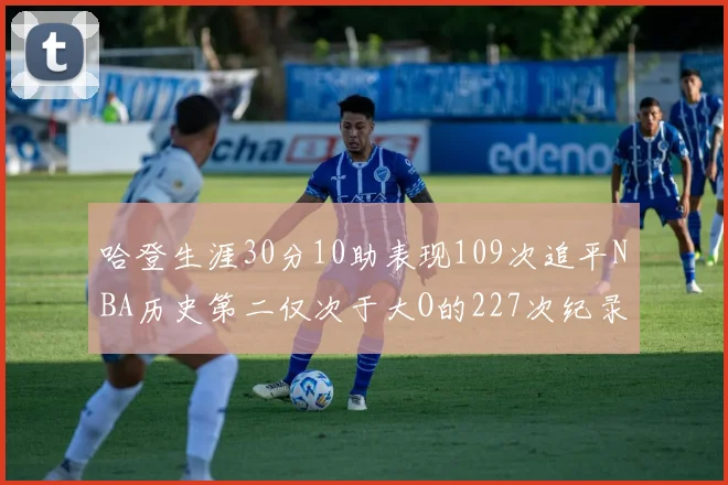 哈登生涯30分10助表现109次追平NBA历史第二仅次于大O的227次纪录