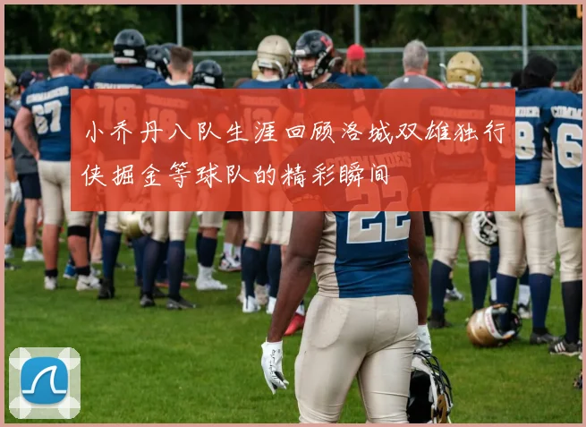 小乔丹八队生涯回顾洛城双雄独行侠掘金等球队的精彩瞬间