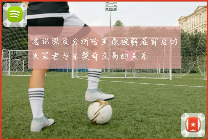 名记深度分析哈里森被解雇背后的决策者与东契奇交易的关系