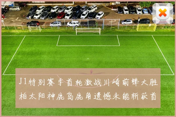J1特别赛季首轮激战川崎前锋大胜柏太阳神鹿岛鹿角遗憾未能斩获首胜