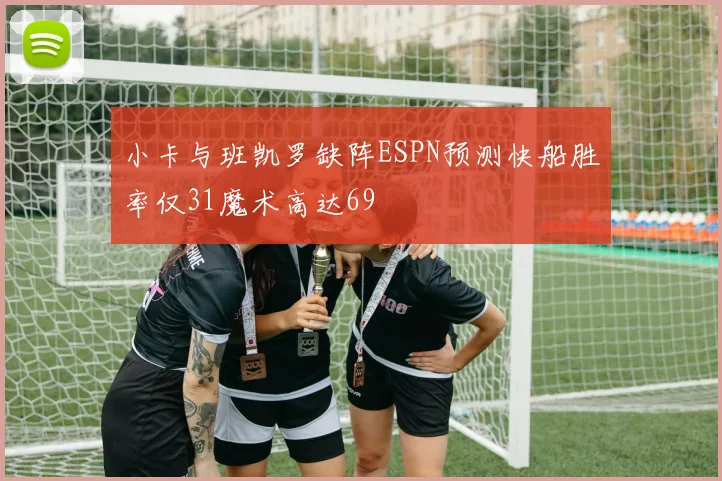 小卡与班凯罗缺阵ESPN预测快船胜率仅31魔术高达69