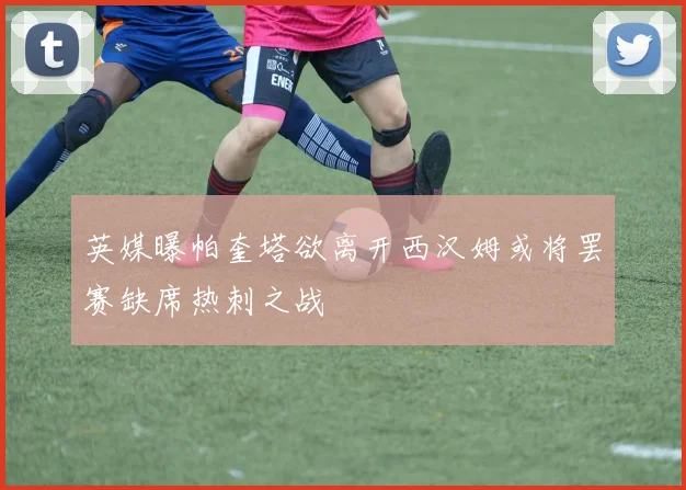 英媒曝帕奎塔欲离开西汉姆或将罢赛缺席热刺之战