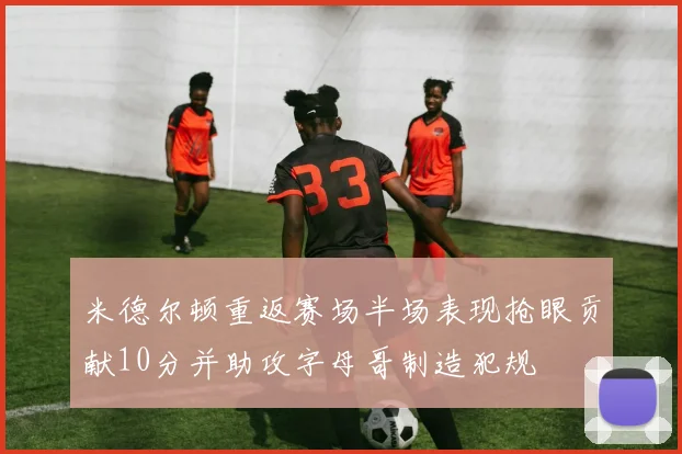 米德尔顿重返赛场半场表现抢眼贡献10分并助攻字母哥制造犯规