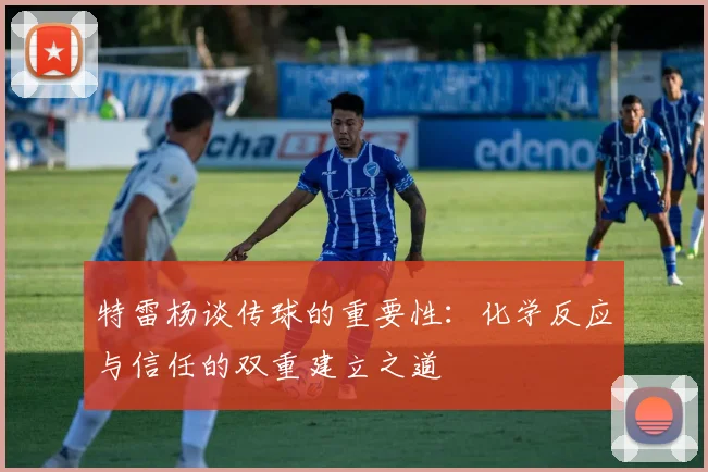 特雷杨谈传球的重要性：化学反应与信任的双重建立之道