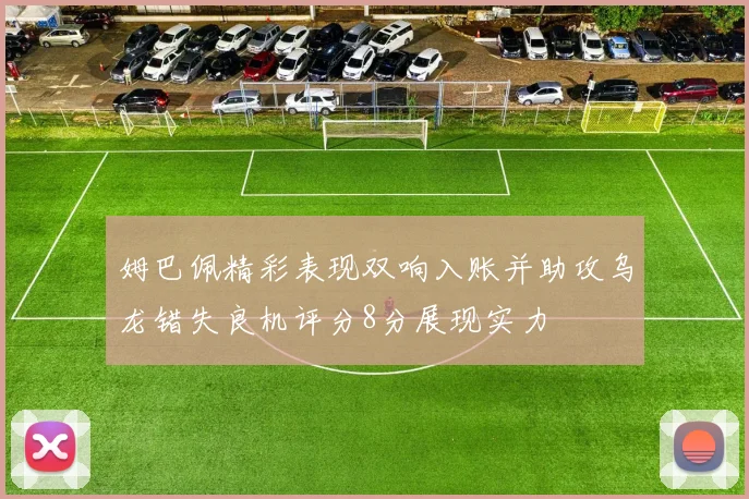 姆巴佩精彩表现双响入账并助攻乌龙错失良机评分8分展现实力