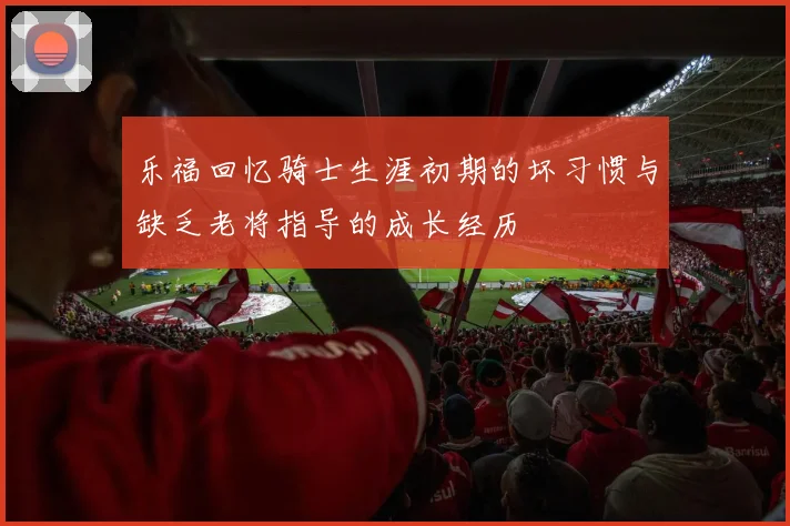 乐福回忆骑士生涯初期的坏习惯与缺乏老将指导的成长经历