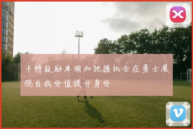 卡特鼓励库明加把握机会在勇士展现自我价值提升身价