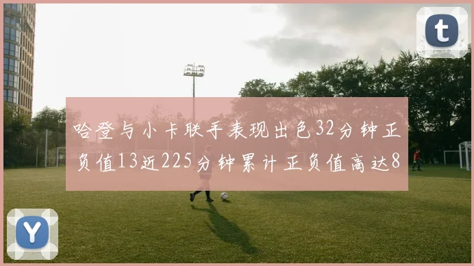 哈登与小卡联手表现出色32分钟正负值13近225分钟累计正负值高达88