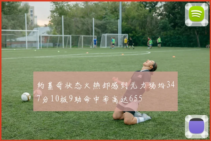约基奇状态火热却感到无力场均347分10板9助命中率高达655