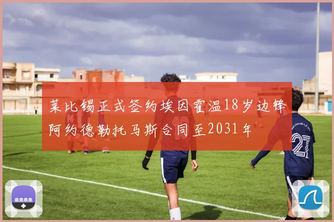 莱比锡正式签约埃因霍温18岁边锋阿约德勒托马斯合同至2031年