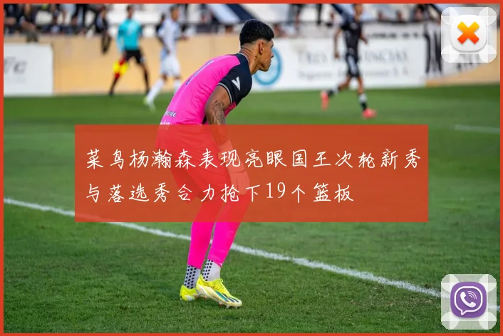 菜鸟杨瀚森表现亮眼国王次轮新秀与落选秀合力抢下19个篮板