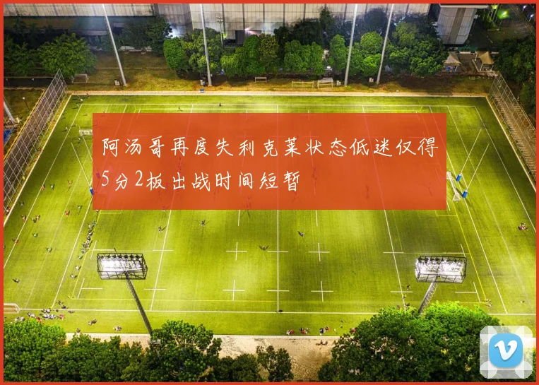 阿汤哥再度失利克莱状态低迷仅得5分2板出战时间短暂