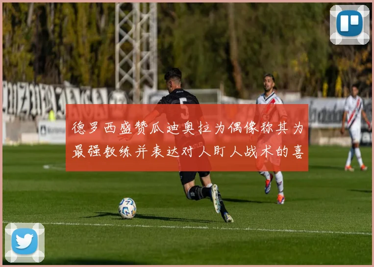 德罗西盛赞瓜迪奥拉为偶像称其为最强教练并表达对人盯人战术的喜爱