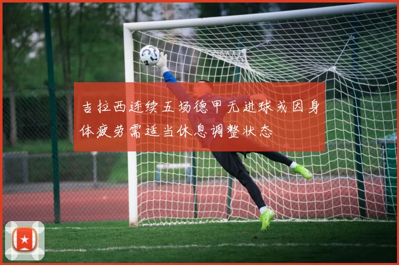 吉拉西连续五场德甲无进球或因身体疲劳需适当休息调整状态