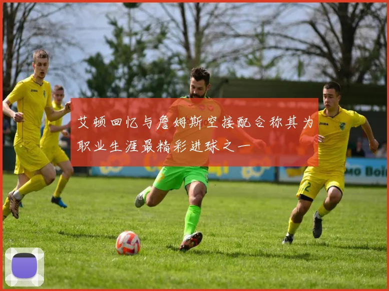 艾顿回忆与詹姆斯空接配合称其为职业生涯最精彩进球之一